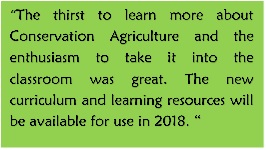 “The thirst to learn more about Conservation Agriculture and the enthusiasm to take it into the classroom was great. The new curriculum and learning resources will be available for use in 2018. “ 